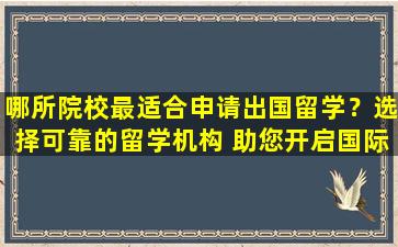 哪所院校最适合申请出国留学？选择可靠的留学机构 助您开启国际教育之旅！